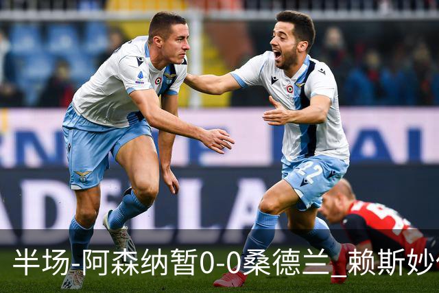 半场-阿森纳暂0-0桑德兰 赖斯妙传萨卡失良机 阿尔特塔染黄
