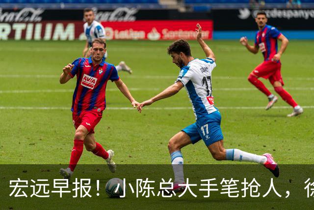 宏远早报！小陈总大手笔抢人，徐杰将拿顶薪，周鹏归队职务曝光！