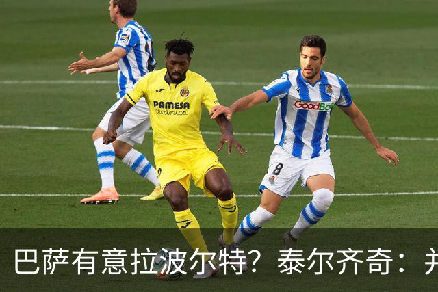 巴萨有意拉波尔特？泰尔齐奇：并非新鲜事，或许只是换了个名字