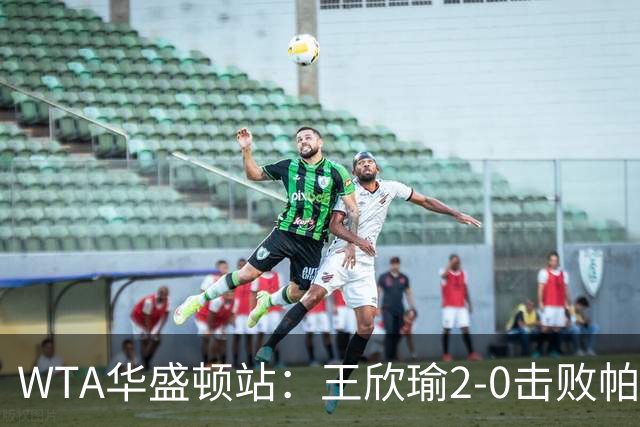 WTA华盛顿站：王欣瑜2-0击败帕雷哈 晋级女单16强